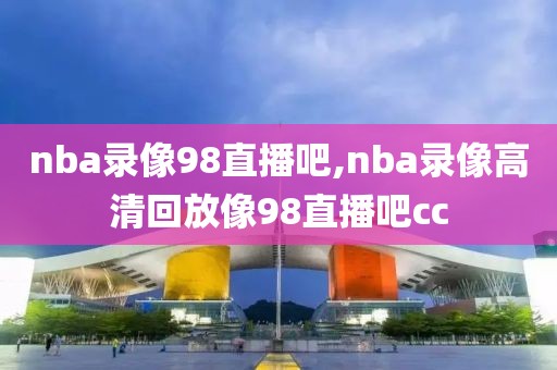 nba录像98直播吧,nba录像高清回放像98直播吧cc