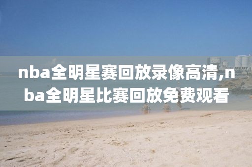 nba全明星赛回放录像高清,nba全明星比赛回放免费观看