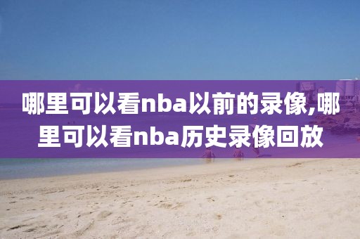 哪里可以看nba以前的录像,哪里可以看nba历史录像回放