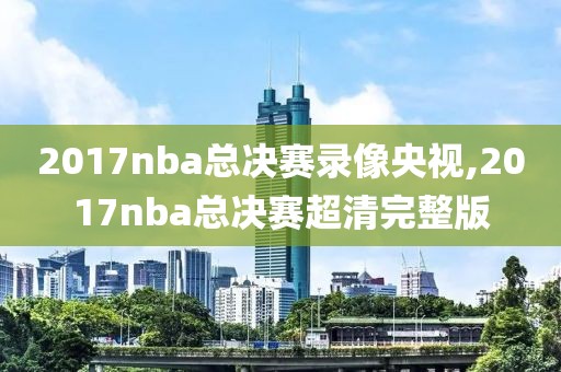 2017nba总决赛录像央视,2017nba总决赛超清完整版