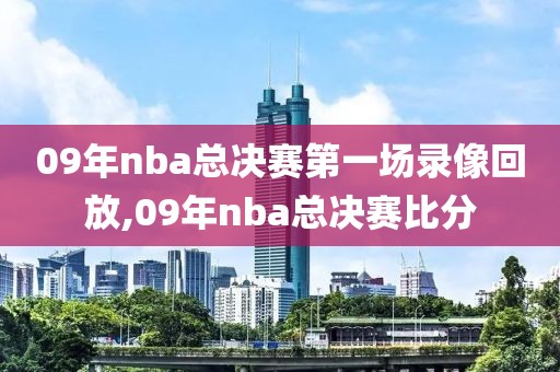 09年nba总决赛第一场录像回放,09年nba总决赛比分