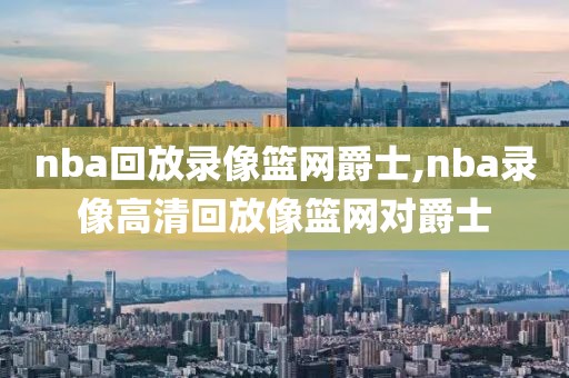 nba回放录像篮网爵士,nba录像高清回放像篮网对爵士