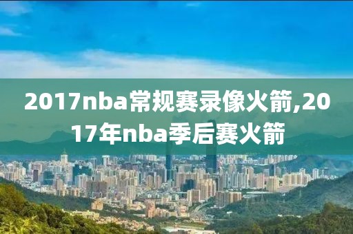 2017nba常规赛录像火箭,2017年nba季后赛火箭