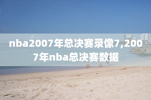 nba2007年总决赛录像7,2007年nba总决赛数据