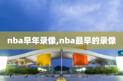 nba早年录像,nba最早的录像