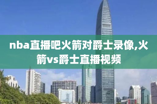 nba直播吧火箭对爵士录像,火箭vs爵士直播视频