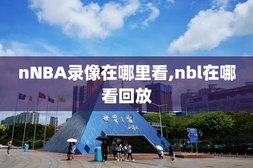 nNBA录像在哪里看,nbl在哪看回放