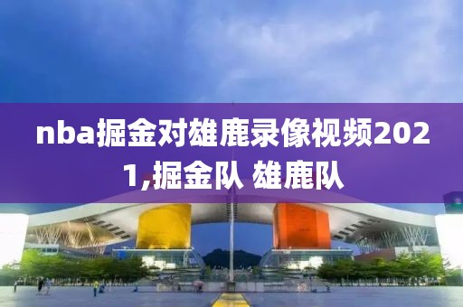nba掘金对雄鹿录像视频2021,掘金队 雄鹿队