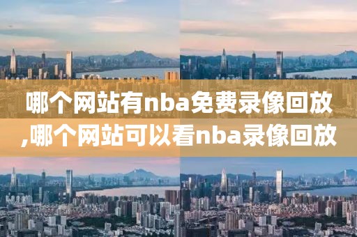 哪个网站有nba免费录像回放,哪个网站可以看nba录像回放