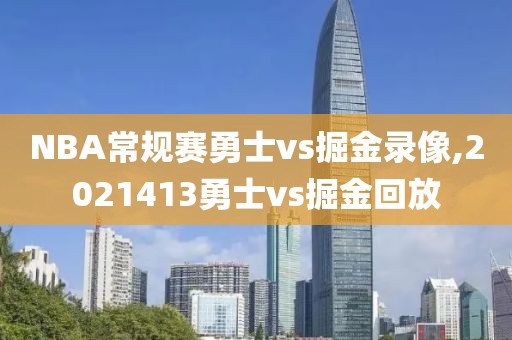 NBA常规赛勇士vs掘金录像,2021413勇士vs掘金回放