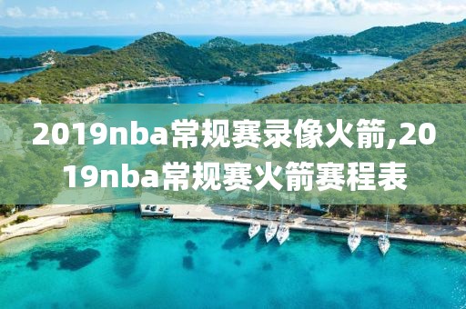 2019nba常规赛录像火箭,2019nba常规赛火箭赛程表