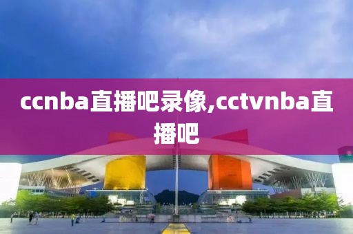 ccnba直播吧录像,cctvnba直播吧