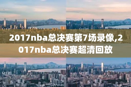 2017nba总决赛第7场录像,2017nba总决赛超清回放