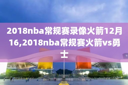 2018nba常规赛录像火箭12月16,2018nba常规赛火箭vs勇士
