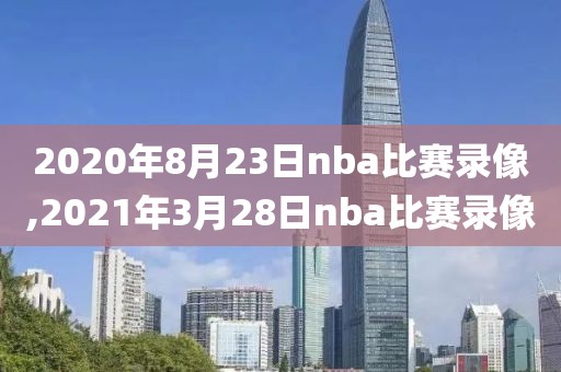 2020年8月23日nba比赛录像,2021年3月28日nba比赛录像