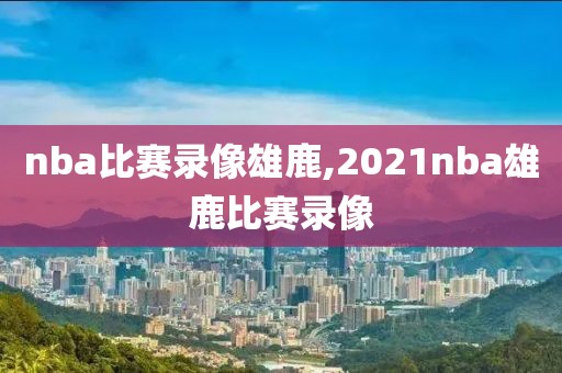 nba比赛录像雄鹿,2021nba雄鹿比赛录像