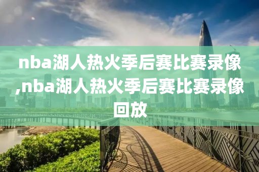 nba湖人热火季后赛比赛录像,nba湖人热火季后赛比赛录像回放