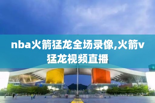 nba火箭猛龙全场录像,火箭v猛龙视频直播