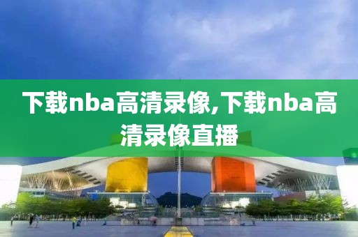 下载nba高清录像,下载nba高清录像直播