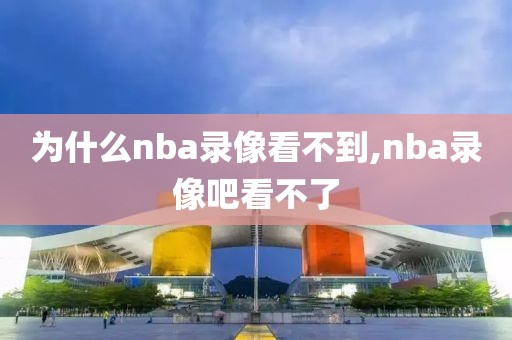 为什么nba录像看不到,nba录像吧看不了