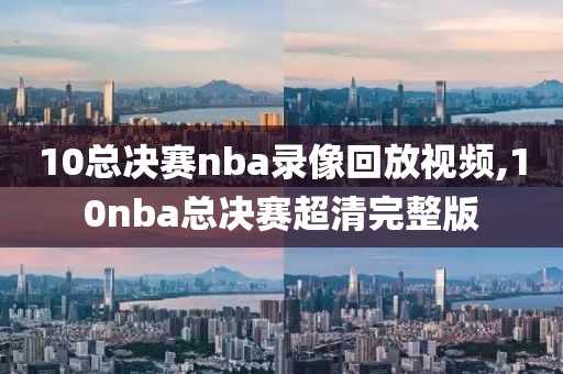 10总决赛nba录像回放视频,10nba总决赛超清完整版
