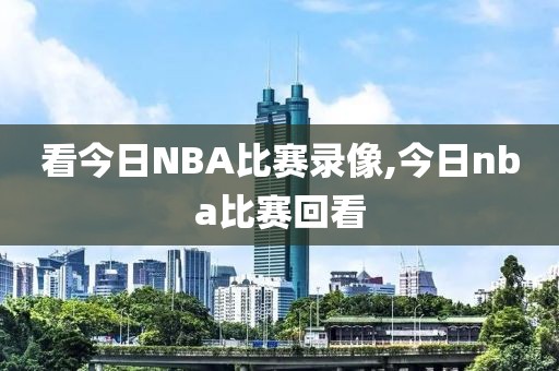 看今日NBA比赛录像,今日nba比赛回看
