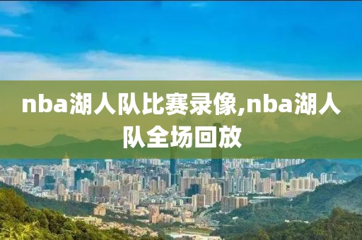 nba湖人队比赛录像,nba湖人队全场回放