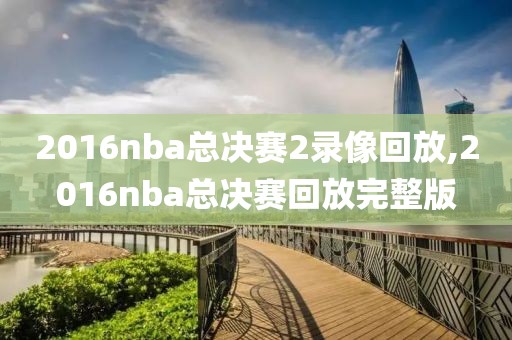 2016nba总决赛2录像回放,2016nba总决赛回放完整版