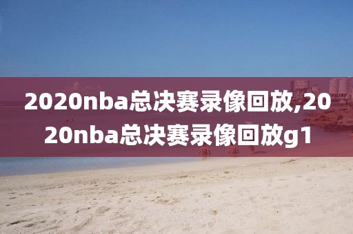 2020nba总决赛录像回放,2020nba总决赛录像回放g1