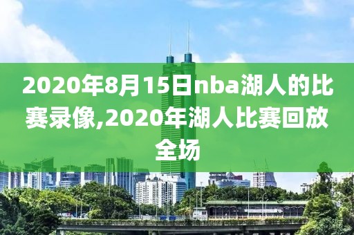 2020年8月15日nba湖人的比赛录像,2020年湖人比赛回放全场
