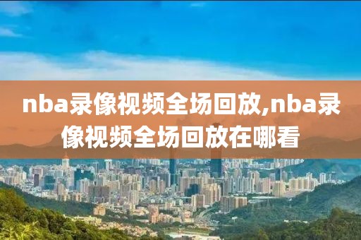 nba录像视频全场回放,nba录像视频全场回放在哪看
