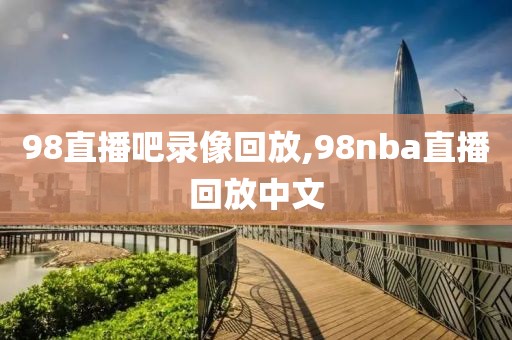 98直播吧录像回放,98nba直播回放中文