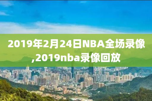 2019年2月24日NBA全场录像,2019nba录像回放