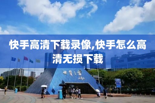 快手高清下载录像,快手怎么高清无损下载