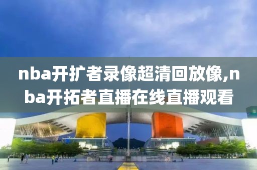 nba开扩者录像超清回放像,nba开拓者直播在线直播观看