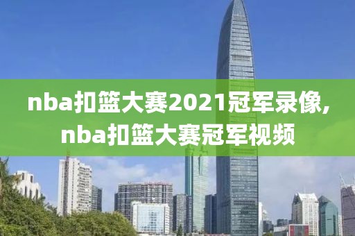 nba扣篮大赛2021冠军录像,nba扣篮大赛冠军视频