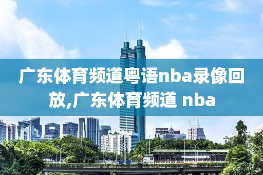 广东体育频道粤语nba录像回放,广东体育频道 nba