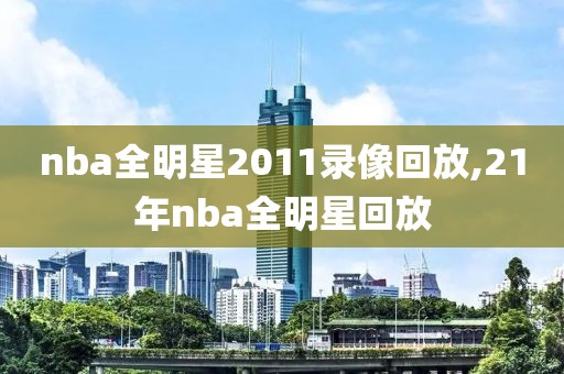 nba全明星2011录像回放,21年nba全明星回放