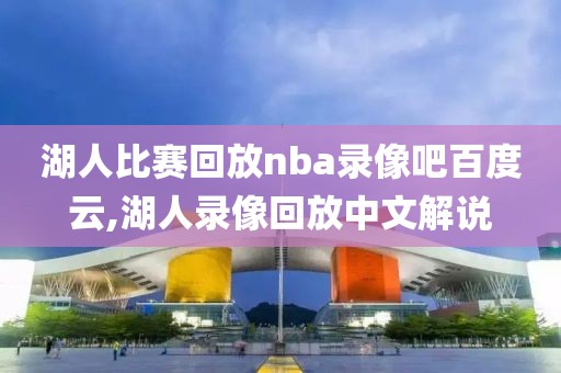 湖人比赛回放nba录像吧百度云,湖人录像回放中文解说