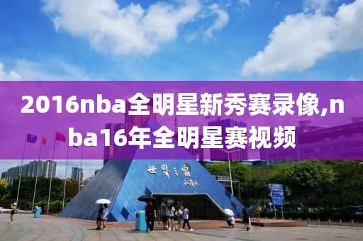 2016nba全明星新秀赛录像,nba16年全明星赛视频