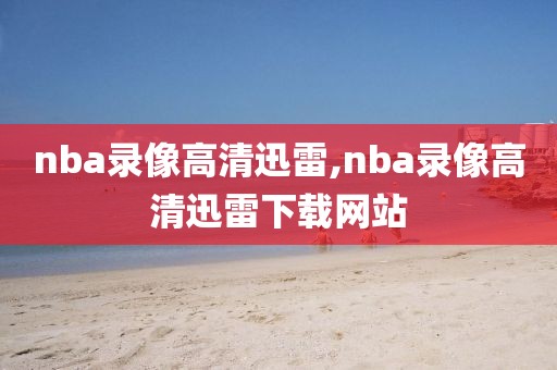 nba录像高清迅雷,nba录像高清迅雷下载网站