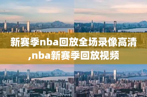 新赛季nba回放全场录像高清,nba新赛季回放视频