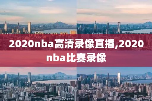 2020nba高清录像直播,2020nba比赛录像
