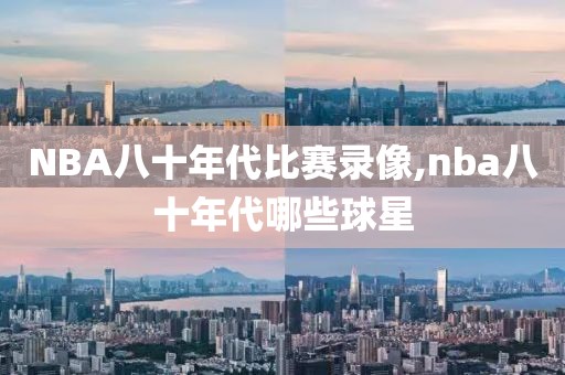 NBA八十年代比赛录像,nba八十年代哪些球星