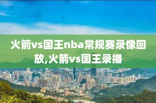 火箭vs国王nba常规赛录像回放,火箭vs国王录播