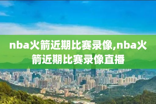 nba火箭近期比赛录像,nba火箭近期比赛录像直播