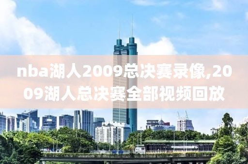 nba湖人2009总决赛录像,2009湖人总决赛全部视频回放