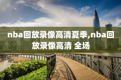 nba回放录像高清夏季,nba回放录像高清 全场