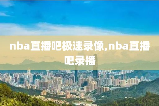 nba直播吧极速录像,nba直播吧录播