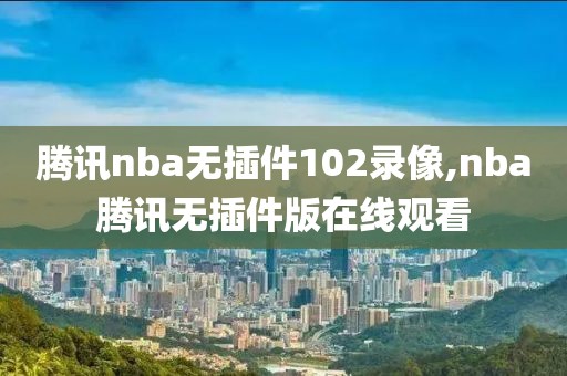 腾讯nba无插件102录像,nba腾讯无插件版在线观看